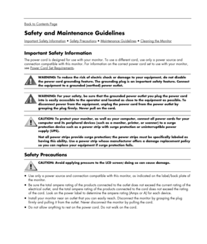 Page 3 
 
Back to Contents Page 
Safety and Maintenance Guidelines 
Important Safety InformationSafety PrecautionsMaintenance GuidelinesCleaning the Monitor  
 
Important Safety Information 
The power cord is designed for use with your monitor. To use a different cord, use only a power source and 
connection compatible with this monitor. For information on the correct power cord set to use with your monitor, 
see Power Cord Set Requirements
. 
 
 
WARNING: To reduce the risk of electric shock or damage to your...