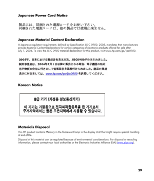 Page 29
Japanese Power Cord Notice 
 
 
 
Japanese Material Content Declaration 
A Japanese regulatory requirement, defined by Specification JIS C 0950, 2005, mandates that manufacturers 
provide Material Content Declarations for certain categories of electronic products offered for sale after 
July 1, 2006. To view the JIS C 0950 material declaration for this product, visit www.hp.com/go/jisc0950. 
 
 
 
Korean Notice 
 
 
 
Materials Disposal 
This HP product contains Mercury in the fluorescent lamp in the...