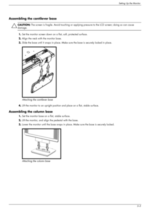 Page 13
Setting Up the Monitor
User’s Guide3–3
Assembling the cantilever base
ÄCAUTION: The screen is fragile. Avoid touching or applyi ng pressure to the LCD screen; doing so can cause 
damage.
1. Set the monitor screen down on a flat, soft, protected surface.
2. Align the neck with the monitor base.
3. Slide the base until it snaps in place. Make  sure the base is securely locked in place.
Attaching the cantilever base
4. Lift the monitor to an upright position  and place on a flat, stable surface.
Assembling...