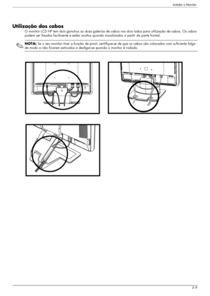 Page 19Instalar o Monitor
Manual do utilizador3–9
Utilização dos cabos
O monitor LCD HP tem dois ganchos ou duas galerias de cabos nos dois lados para utilização de cabos. Os cabos 
podem ser fixados facilmente e estão ocultos quando visualizados a partir da parte frontal.
✎
NOTA: Se o seu monitor tiver a função de pivot, certifique-se de que os cabos são colocados com suficiente folga 
de modo a não ficarem esticados a desligar-se quando o monitor é rodado.
 