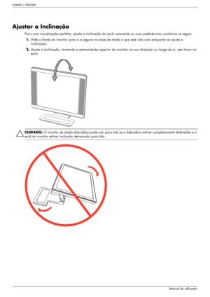 Page 20Instalar o Monitor
3–10Manual do utilizador
Ajustar a Inclinação
Para uma visualização perfeita, ajuste a inclinação do ecrã consoante as suas preferências, conforme se segue:
1.Volte a frente do monitor para si e segure na base de modo a que este não caia enquanto se ajusta a 
inclinação.
2.Ajuste a inclinação, movendo a extremidade superior do monitor na sua direcção ou longe de si, sem tocar no 
ecrã. 
ÄCUIDADO: O monitor de dupla dobradiça pode cair para trás se a dobradiça estiver completamente...