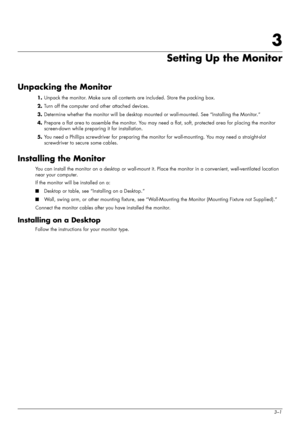 Page 11
User’s Guide3–1
3
Setting Up the Monitor
Unpacking the Monitor
1.Unpack the monitor. Make sure all cont ents are included. Store the packing box.
2. Turn off the computer and other attached devices.
3. Determine whether the monitor will be desktop mounte d or wall-mounted. See “Installing the Monitor.”
4. Prepare a flat area to assemble the monitor. You may n eed a flat, soft, protected area for placing the monitor 
screen-down while preparing it for installation.
5. You need a Phillips screwdriver for...