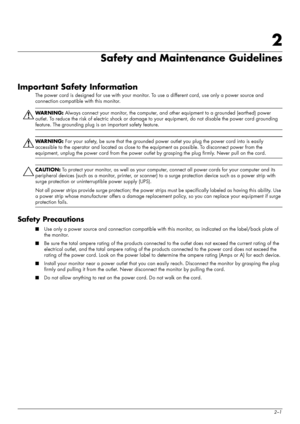 Page 9
User’s Guide2–1
2
Safety and Maintenance Guidelines
Important Safety Information
The power cord is designed for use with your monitor. To use a different cord, use only a power source and 
connection compatible with this monitor.
ÅWARNING:  Always connect your monitor, the computer, an d other equipment to a grounded (earthed) power 
outlet. To reduce the risk of electric shock or damage to  your equipment, do not disable the power cord grounding 
feature. The grounding plug is an important safety...