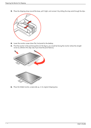 Page 46Preparing the Monitor for Shipping
6–2User’s Guide 3.Place the shipping strap around the base, pull it tight, and connect it by sliding the strap ends through the slips.
4.Lower the monitor screen down flat, horizontal to the desktop.
5.Pivot the monitor to the portrait position (in the figure, you would be facing the monitor where the straight 
arrow is). (Perform this step only if you have the pivot feature.)
6.Place the folded monitor, screen-side up, in its original shipping box.
 