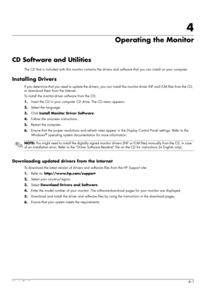 Page 27User’s Guide4–1
4
Operating the Monitor
CD Software and Utilities
The CD that is included with this monitor contains the drivers and software that you can install on your computer.
Installing Drivers
If you determine that you need to update the drivers, you can install the monitor-driver INF and ICM files from the CD, 
or download them from the Internet.
To install the monitor-driver software from the CD:
1.Insert the CD in your computer CD drive. The CD menu appears.
2.Select the language.
3.Click...