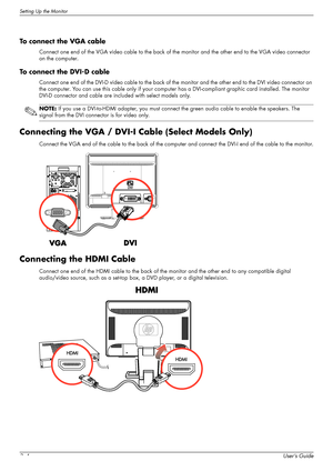 Page 16Setting Up the Monitor
3–4User’s Guide
To connect the VGA cable
Connect one end of the VGA video cable to the back of the monitor and the other end to the VGA video connector 
on the computer.
To connect the DVI-D cable
Connect one end of the DVI-D video cable to the back of the monitor and the other end to the DVI video connector on 
the computer. You can use this cable only if your computer has a DVI-compliant graphic card installed. The monitor 
DVI-D connector and cable are included with select...