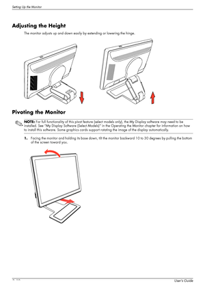 Page 22Setting Up the Monitor
3–10User’s Guide
Adjusting the Height
The monitor adjusts up and down easily by extending or lowering the hinge.
Pivoting the Monitor
1.Facing the monitor and holding its base down, tilt the monitor backward 10 to 30 degrees by pulling the bottom 
of the screen toward you.
NOTE: For full functionality of this pivot feature (select models only), the My Display software may need to be 
installed. See “My Display Software (Select Models)” in the Operating the Monitor chapter for...