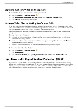 Page 35Operating the Monitor
User’s Guide4–11
Capturing Webcam Video and Snapshots
To use CyberLink YouCam after you install it from the provided CD:
1.Click the Windows Vista start button.
2.Click All Programs, CyberLink YouCam, and then click CyberLink YouCam again.
3.Click Tu t o r i a l s to view an instructional video.
Having a Video Chat or Making Conference Calls
To set up a video chat, you must have a connection to the Internet, an ISP, and software that enables you to make 
video calls over the...