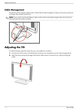 Page 20Setting Up the Monitor
3–8User’s Guide
Cable Management
The HP LCD monitors have two cable tunnels on either side for cable management. Cables can be easily secured and 
are hidden when viewed from the front.
.
Adjusting the Tilt
For optimal viewing, adjust the screen tilt to your own preference, as follows:
1.Face the front of the monitor and hold the base so that you do not topple the monitor while changing the tilt.
2.Adjust the tilt by moving the top edge of the monitor either toward or away from...