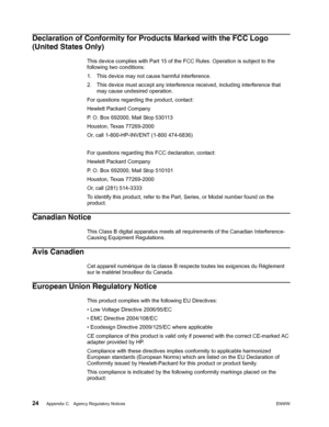 Page 30
24 Appendix C.   Agency Regulatory NoticesENWW 
 
Declaration of Conformity for Products Marked with the FCC Logo 
(United States Only)
This device complies with Part 15 of the  FCC Rules. Operation is subject to the 
following two conditions:
1. This device may not cause harmful interference.
2. This device must accept any interference received, including interference that  may cause undesired operation.
For questions regarding the product, contact:
Hewlett Packard Company
P. O. Box 692000, Mail Stop...