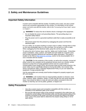 Page 8
2 Chapter 2.   Safety and Maintenance Guidelines ENWW
 
2. Safety and Maintenance Guidelines
Important Safety Information
A power cord is included with the monitor. If another cord is used, use only a power 
source and connection appropriate for this monitor. For information on the correct 
power cord set to use with th e monitor, refer to the 
Connecting the Power Cable section 
on Chapter 3 
.
  WARNING!  To reduce the risk of electric shock or damage to the equipment: 
• Do not disable the power cord...