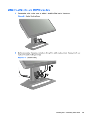 Page 19ZR2240w, ZR2440w, and ZR2740w Models
1.Remove the cable routing cover by pulling it straight off the front of the column.
Figure 2-9  Cable Routing Cover
2.Before connecting the cables, route them through the cable routing hole in the column (1) and
replace the cable routing cover (2).
Figure 2-10  Cable Routing
Routing and Connecting the Cables 13
 