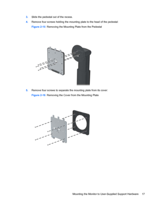 Page 233.Slide the pedestal out of the recess.
4.Remove four screws holding the mounting plate to the head of the pedestal:
Figure 2-15  Removing the Mounting Plate from the Pedestal
5.Remove four screws to separate the mounting plate from its cover:
Figure 2-16  Removing the Cover from the Mounting Plate
Mounting the Monitor to User-Supplied Support Hardware 17
 