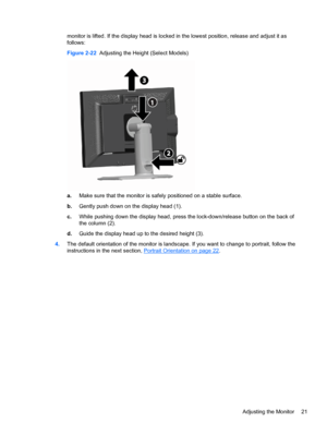 Page 27monitor is lifted. If the display head is locked in the lowest position, release and adjust it as
follows:
Figure 2-22  Adjusting the Height (Select Models)
a.Make sure that the monitor is safely positioned on a stable surface.
b.Gently push down on the display head (1).
c.While pushing down the display head, press the lock-down/release button on the back of
the column (2).
d.Guide the display head up to the desired height (3).
4.The default orientation of the monitor is landscape. If you want to change...