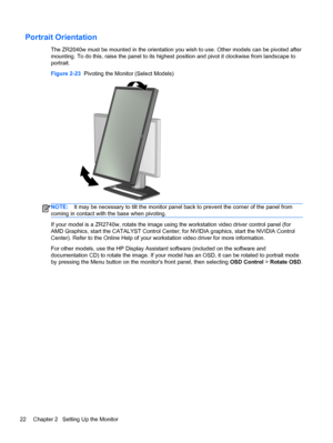 Page 28Portrait Orientation
The ZR2040w must be mounted in the orientation you wish to use. Other models can be pivoted after
mounting. To do this, raise the panel to its highest position and pivot it clockwise from landscape to
portrait.
Figure 2-23  Pivoting the Monitor (Select Models)
NOTE:It may be necessary to tilt the monitor panel back to prevent the corner of the panel from
coming in contact with the base when pivoting.
If your model is a ZR2740w, rotate the image using the workstation video driver...