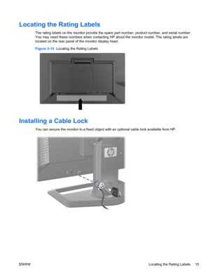 Page 23
Locating the Rating Labels
The rating labels on the monitor provide the spare part number, product number, and serial number.
You may need these numbers when contacting HP a bout the monitor model. The rating labels are
located on the rear panel of the monitor display head.
Figure 3-15   Locating the Rating Labels
Installing a Cable Lock
You can secure the monitor to a fixed object  with an optional cable lock available from HP.
ENWW Locating the Rating Labels 15
 