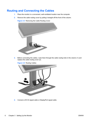 Page 12
Routing and Connecting the Cables
1.Place the monitor in a convenient, well-v entilated location near the computer.
2. Remove the cable routing cove r by pulling it straight off the front of the column.
Figure 3-3   Removing the Cable Routing Cover
3.Before connecting the cables, route them through the cable routing hole in the column (1) and
replace the cable routing cover (2).
Figure 3-4   Routing Cables
4.Connect a DVI-D signal cable  or DisplayPort signal cable.
6 Chapter 3   Setting Up the Monitor...