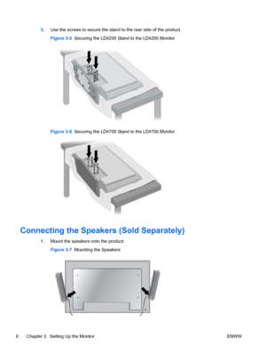 Page 143.Use the screws to secure the stand to the rear side of the product.
Figure 3-5  Securing the LD4200 Stand to the LD4200 Monitor
Figure 3-6  Securing the LD4700 Stand to the LD4700 Monitor
Connecting the Speakers (Sold Separately)
1.Mount the speakers onto the product.
Figure 3-7  Mounting the Speakers
6 Chapter 3   Setting Up the Monitor ENWW
 