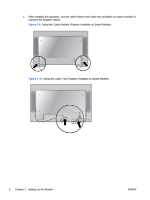 Page 163.After installing the speakers, use the cable holders and cable ties (available on select models) to
organize the speaker cables.
Figure 3-9  Using the Cable Holders (Feature Available on Select Models)
Figure 3-10  Using the Cable Ties (Feature Available on Select Models)
8 Chapter 3   Setting Up the Monitor ENWW
 