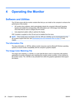 Page 284 Operating the Monitor
Software and Utilities
The CD that comes with the monitor contains files that you can install on the computer to enhance the
performance of the monitor.
●HP monitor driver software, which automatically detects the computers Microsoft Operating
System and installs the corresponding .INF (Information) and .ICM (Image Color Matching)
driver files that are used to configure the HP monitor
●Auto-adjustment pattern utility to optimize the display
PDF Complete is supplied on this CD and...