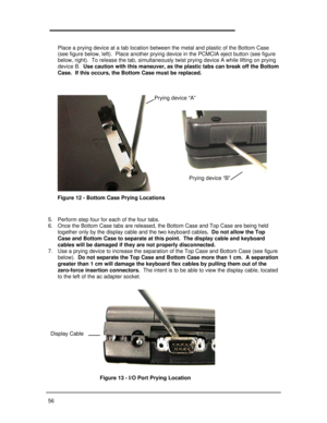 Page 6256Place a prying device at a tab location between the metal and plastic of the Bottom Case
(see figure below, left).  Place another prying device in the PCMCIA eject button (see figure
below, right).  To release the tab, simultaneously twist prying device A while lifting on prying
device B.  Use caution with this maneuver, as the plastic tabs can break off the Bottom
Case.  If this occurs, the Bottom Case must be replaced.
5. Perform step four for each of the four tabs.
6. Once the Bottom Case tabs are...