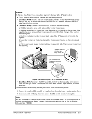 Page 43HP OmniBook 4100/4150 Removal and Replacement 2-21
  Caution
 
In the next step, follow these precautions to prevent damage to the CPU connectors:
 ·  Do not raise the left end higher than the right end during removal.
 · OmniBook 4150B: Insert a flat, non-metallic blade under the front of the CPU module near
the right end. Pry up against the motherboard until the CPU releases. Repeat at the back
edge, then lift off the module.
 · OmniBook 4150†: Use the CPU removal tool to remove the CPU assembly.
  a....