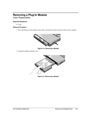 Page 27HP Omnibook 6000/6100 Removal and Replacement 2-5
Removing a Plug-In Module
(User-Replaceable)
Required Equipment
 · None.
Removal Procedure
 1. Press the button on the module release latch, and slide the latch toward the front of the computer.
 
 Figure 2-3. Removing a Module
 2. Grasp the module and pull it out.
 
 Figure 2-4. Removing a Module 