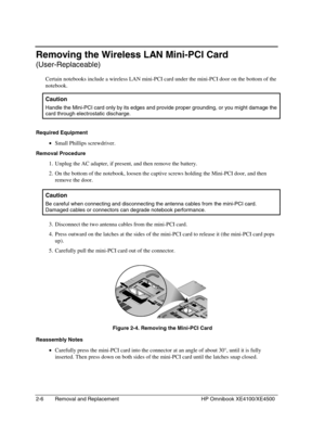 Page 302-6 Removal and Replacement HP Omnibook XE4100/XE4500
Removing the Wireless LAN Mini-PCI Card
(User-Replaceable)
Certain notebooks include a wireless LAN mini-PCI card under the mini-PCI door on the bottom of the
notebook.
  Caution
 
Handle the Mini-PCI card only by its edges and provide proper grounding, or you might damage the
card through electrostatic discharge.
Required Equipment
 • Small Phillips screwdriver.
Removal Procedure
 1. Unplug the AC adapter, if present, and then remove the battery.
 2....