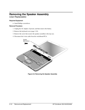 Page 362-12 Removal and Replacement HP Omnibook XE4100/XE4500
Removing the Speaker Assembly
(User-Replaceable)
Required Equipment
 • Small Phillips screwdriver.
Removal Procedure
 1. Unplug the AC adapter, if present, and then remove the battery.
 2. Remove the keyboard cover (page 2-10).
 3. Remove the screw that secures the speaker assembly to the top case.
 4. Disconnect the 4-wire cable from the switchboard PCA.
 
  Figure 2-8. Removing the Speaker Assembly
 
Screw,
M2.5×6mm 