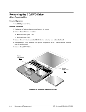 Page 402-16 Removal and Replacement HP Omnibook XE4100/XE4500
Removing the CD/DVD Drive
(User-Replaceable)
Required Equipment
 • Small Phillips screwdriver.
Removal Procedure
 1. Unplug the AC adapter, if present, and remove the battery.
 2. Remove these additional assemblies:
 • Keyboard cover (page 2-10).
 • Keyboard (page 2-13).
 3. Remove the screws that secure the CD/DVD drive to the top case and motherboard.
 4. Place your index finger in the top case opening and push out on the CD/DVD drive to release...