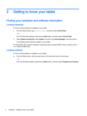 Page 142 Getting to know your tablet
Finding your hardware and software information
Locating hardware
To find out what hardware is installed on your tablet:
1.From the Start screen, type control panel, and then select Control Panel.
‒ or –
From the Windows desktop, right-click the Start button, and then select Control Panel.
2.Select System and Security, select System, and then click Device Manager in the left column.
A list displays all the devices installed on your tablet.
For information about system...