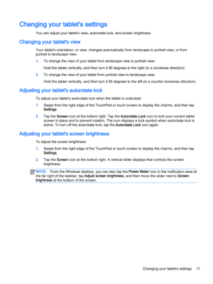 Page 21Changing your tablet's settings
You can adjust your tablet's view, autorotate lock, and screen brightness.
Changing your tablet's view
Your tablet's orientation, or view, changes automatically from landscape to portrait view, or from
portrait to landscape view.
1.To change the view of your tablet from landscape view to portrait view:
Hold the tablet vertically, and then turn it 90 degrees to the right (in a clockwise direction).
2.To change the view of your tablet from portrait view to...