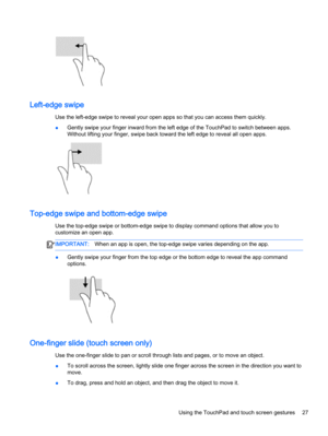 Page 37Left-edge swipe
Use the left-edge swipe to reveal your open apps so that you can access them quickly.
●Gently swipe your finger inward from the left edge of the TouchPad to switch between apps.
Without lifting your finger, swipe back toward the left edge to reveal all open apps.
Top-edge swipe and bottom-edge swipe
Use the top-edge swipe or bottom-edge swipe to display command options that allow you to
customize an open app.
IMPORTANT:When an app is open, the top-edge swipe varies depending on the app....