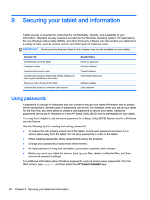 Page 509 Securing your tablet and information
Tablet security is essential for protecting the confidentiality, integrity, and availability of your
information. Standard security solutions provided by the Windows operating system, HP applications,
the non-Windows Setup Utility (BIOS), and other third-party software can help protect your tablet from
a variety of risks, such as viruses, worms, and other types of malicious code.
IMPORTANT:Some security features listed in this chapter may not be available on your...