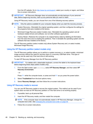 Page 58from the HP website. Go to http://www.hp.com/support, select your country or region, and follow
the on-screen instructions.
IMPORTANT:HP Recovery Manager does not automatically provide backups of your personal
data. Before beginning recovery, back up any personal data you want to retain.
Using HP Recovery media, you can choose from one of the following recovery options:
NOTE:Only the options available for your computer display when you start the recovery process.
●System Recovery—Reinstalls the original...