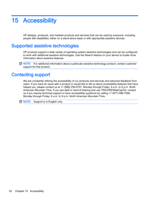 Page 6215 Accessibility
HP designs, produces, and markets products and services that can be used by everyone, including
people with disabilities, either on a stand-alone basis or with appropriate assistive devices.
Supported assistive technologies
HP products support a wide variety of operating system assistive technologies and can be configured
to work with additional assistive technologies. Use the Search feature on your device to locate more
information about assistive features.
NOTE:For additional...