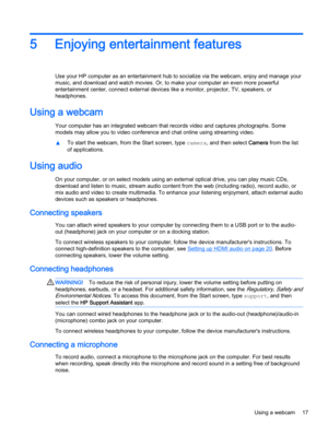 Page 275 Enjoying entertainment features
Use your HP computer as an entertainment hub to socialize via the webcam, enjoy and manage your
music, and download and watch movies. Or, to make your computer an even more powerful
entertainment center, connect external devices like a monitor, projector, TV, speakers, or
headphones.
Using a webcam
Your computer has an integrated webcam that records video and captures photographs. Some
models may allow you to video conference and chat online using streaming video.
▲To...