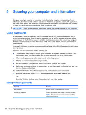 Page 469 Securing your computer and information
Computer security is essential for protecting the confidentiality, integrity, and availability of your
information. Standard security solutions provided by the Windows operating system, HP applications,
the Setup Utility (BIOS), and other third-party software can help protect your computer from a variety
of risks, such as viruses, worms, and other types of malicious code.
IMPORTANT:Some security features listed in this chapter may not be available on your...