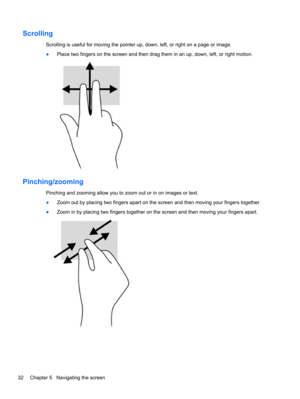 Page 40Scrolling
Scrolling is useful for moving the pointer up, down, left, or right on a page or image.
●Place two fingers on the screen and then drag them in an up, down, left, or right motion.
Pinching/zooming
Pinching and zooming allow you to zoom out or in on images or text.
●Zoom out by placing two fingers apart on the screen and then moving your fingers together.
●Zoom in by placing two fingers together on the screen and then moving your fingers apart.
32 Chapter 5   Navigating the screen 