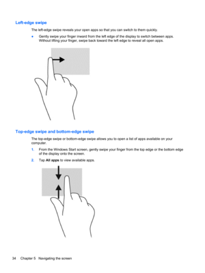 Page 42Left-edge swipe
The left-edge swipe reveals your open apps so that you can switch to them quickly.
●Gently swipe your finger inward from the left edge of the display to switch between apps.
Without lifting your finger, swipe back toward the left edge to reveal all open apps.
Top-edge swipe and bottom-edge swipe
The top-edge swipe or bottom-edge swipe allows you to open a list of apps available on your
computer.
1.From the Windows Start screen, gently swipe your finger from the top edge or the bottom...