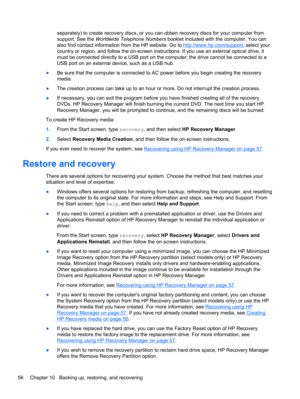 Page 64separately) to create recovery discs, or you can obtain recovery discs for your computer from
support. See the Worldwide Telephone Numbers booklet included with the computer. You can
also find contact information from the HP website. Go to 
http://www.hp.com/support, select your
country or region, and follow the on-screen instructions. If you use an external optical drive, it
must be connected directly to a USB port on the computer; the drive cannot be connected to a
USB port on an external device, such...