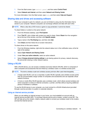 Page 231.From the Start screen, type control panel, and then select Control Panel.
2.Select Network and Internet, and then select Network and Sharing Center.
For more information, from the Start screen, type help, and then select Help and Support.
Sharing data and drives and accessing software
When your computer is part of a network, you are not limited to using only the information that is
stored in your computer. Network computers can exchange software and data with each other.
NOTE:When a disc like a DVD...