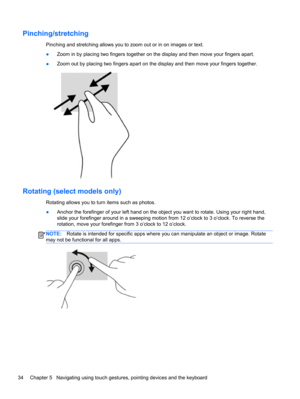 Page 44Pinching/stretching
Pinching and stretching allows you to zoom out or in on images or text.
●Zoom in by placing two fingers together on the display and then move your fingers apart.
●Zoom out by placing two fingers apart on the display and then move your fingers together.
Rotating (select models only)
Rotating allows you to turn items such as photos.
●Anchor the forefinger of your left hand on the object you want to rotate. Using your right hand,
slide your forefinger around in a sweeping motion from 12...