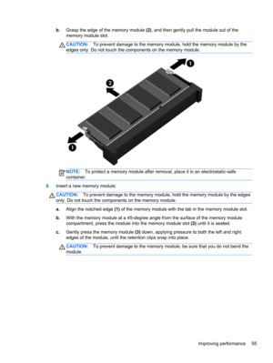 Page 65b.Grasp the edge of the memory module (2), and then gently pull the module out of the
memory module slot.
CAUTION:To prevent damage to the memory module, hold the memory module by the
edges only. Do not touch the components on the memory module.
NOTE:To protect a memory module after removal, place it in an electrostatic-safe
container.
8.Insert a new memory module:
CAUTION:To prevent damage to the memory module, hold the memory module by the edges
only. Do not touch the components on the memory module....