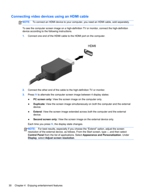 Page 40Connecting video devices using an HDMI cable
NOTE:To connect an HDMI device to your computer, you need an HDMI cable, sold separately.
To see the computer screen image on a high-definition TV or monitor, connect the high-definition
device according to the following instructions.
1.Connect one end of the HDMI cable to the HDMI port on the computer.
2.Connect the other end of the cable to the high-definition TV or monitor.
3.Press f4 to alternate the computer screen image between 4 display states:
●PC...