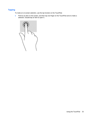 Page 43Tapping
To make an on-screen selection, use the tap function on the TouchPad.
●Point to an item on the screen, and then tap one finger on the TouchPad zone to make a
selection. Double-tap an item to open it.
Using the TouchPad 33 