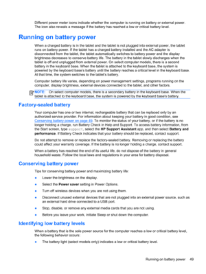 Page 59Different power meter icons indicate whether the computer is running on battery or external power.
The icon also reveals a message if the battery has reached a low or critical battery level.
Running on battery power
When a charged battery is in the tablet and the tablet is not plugged into external power, the tablet
runs on battery power. If the tablet has a charged battery installed and the AC adapter is
disconnected from the tablet, the tablet automatically switches to battery power and the display...