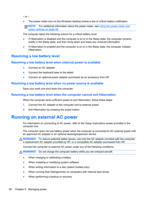 Page 60– or –
●The power meter icon on the Windows desktop shows a low or critical battery notification.
NOTE:For additional information about the power meter, see Using the power meter and
power settings on page 48.
The computer takes the following actions for a critical battery level:
●If Hibernation is disabled and the computer is on or in the Sleep state, the computer remains
briefly in the Sleep state, and then shuts down and loses any unsaved information.
●If Hibernation is enabled and the computer is on...