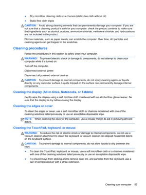 Page 65●Dry microfiber cleaning cloth or a chamois (static-free cloth without oil)
●Static-free cloth wipes
CAUTION:Avoid strong cleaning solvents that can permanently damage your computer. If you are
not sure that a cleaning product is safe for your computer, check the product contents to make sure
that ingredients such as alcohol, acetone, ammonium chloride, methylene chloride, and hydrocarbons
are not included in the product.
Fibrous materials, such as paper towels, can scratch the computer. Over time, dirt...