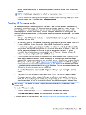 Page 75choose to reset the computer by reinstalling Windows or choose to recover using HP Recovery
Manager. 
NOTE:File History is not enabled by default, so you must turn it on.
For more information and steps for enabling Windows File History, see Help and Support. From
the Start screen, type h, and then select Help and Support.
Creating HP Recovery media
HP Recovery Manager is a software program that offers a way to create recovery media after you
successfully set up the computer. HP Recovery media can be used...